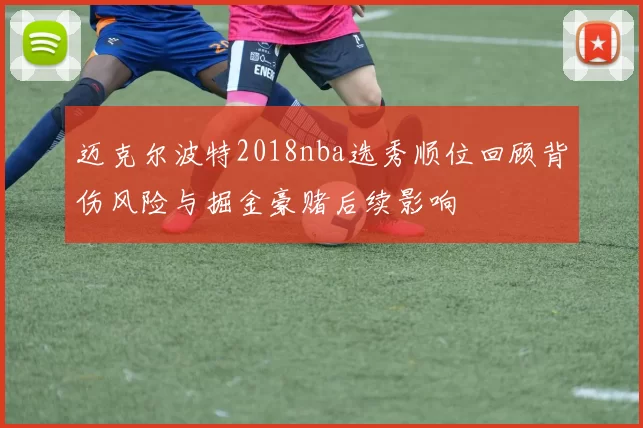 迈克尔波特2018nba选秀顺位回顾背伤风险与掘金豪赌后续影响