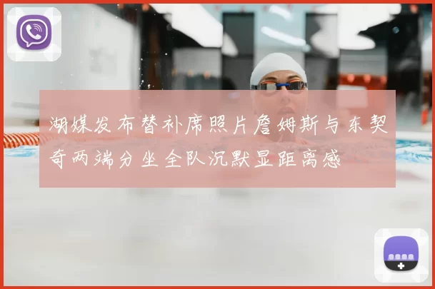 湖媒发布替补席照片詹姆斯与东契奇两端分坐全队沉默显距离感