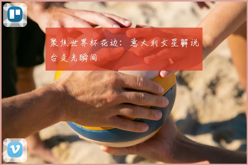 聚焦世界杯花边：意大利女星解说台走光瞬间