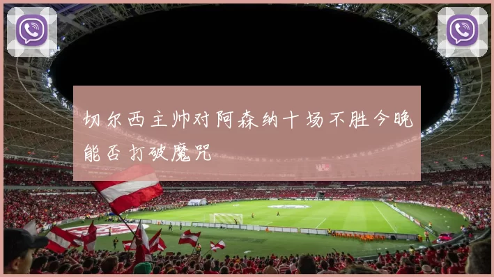 切尔西主帅对阿森纳十场不胜今晚能否打破魔咒