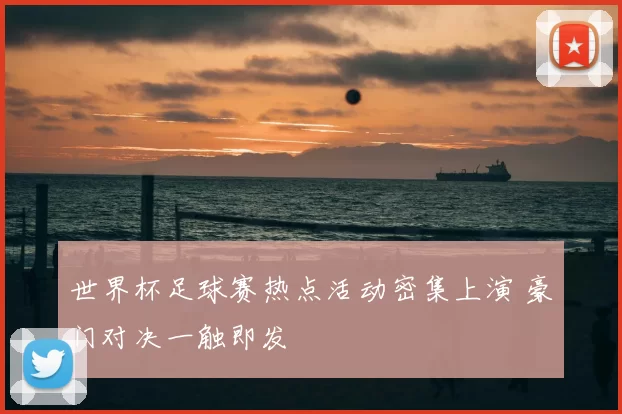 世界杯足球赛热点活动密集上演 豪门对决一触即发