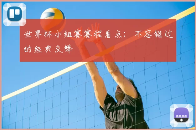 世界杯小组赛赛程看点:不容错过的经典交锋