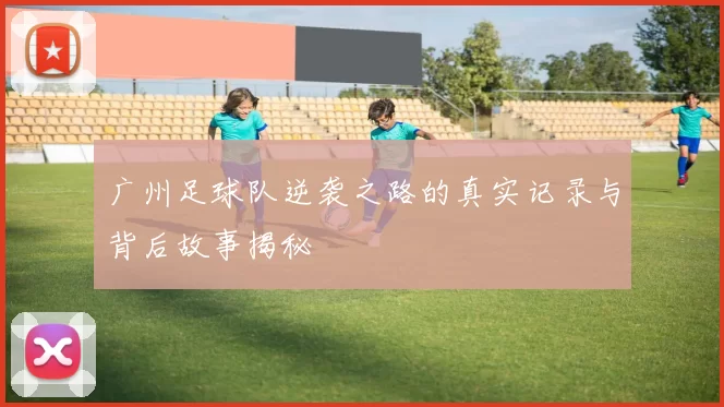 广州足球队逆袭之路的真实记录与背后故事揭秘