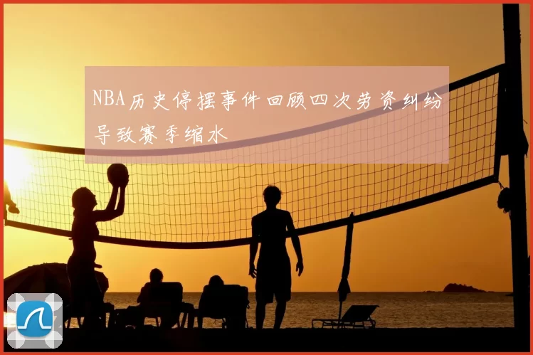 NBA历史停摆事件回顾四次劳资纠纷导致赛季缩水