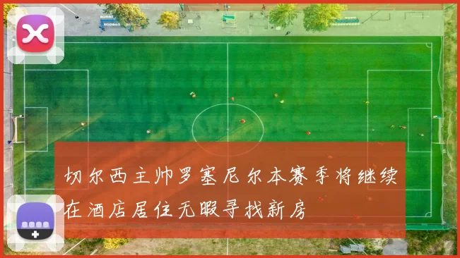 切尔西主帅罗塞尼尔本赛季将继续在酒店居住无暇寻找新房