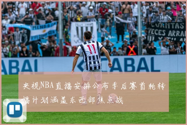 央视NBA直播安排公布季后赛首轮转播计划涵盖东西部焦点战