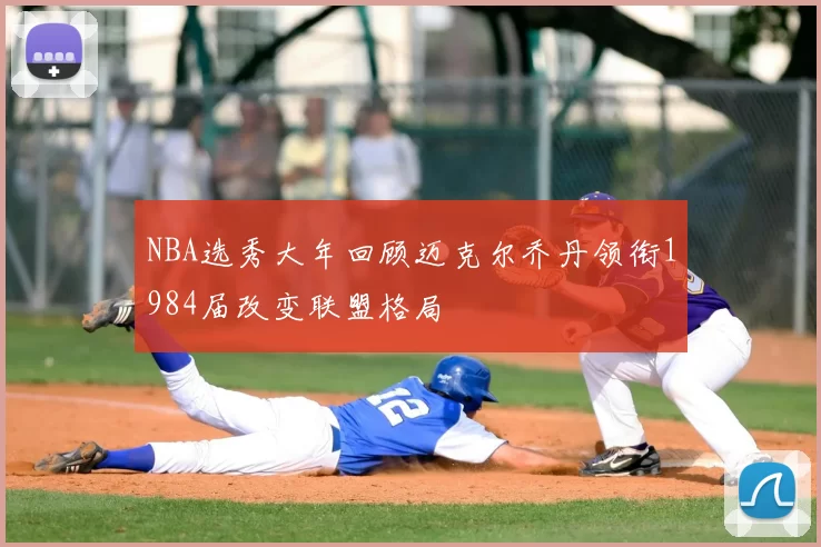 NBA选秀大年回顾迈克尔乔丹领衔1984届改变联盟格局