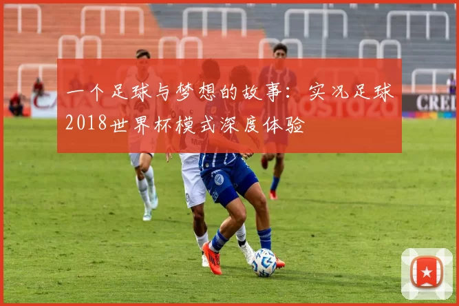 一个足球与梦想的故事:实况足球2018世界杯模式深度体验