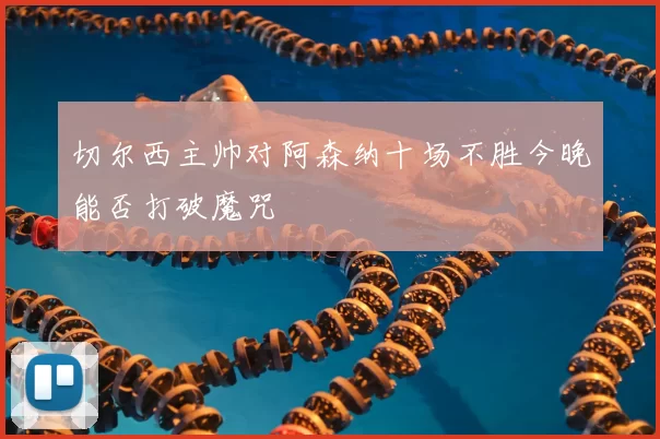 切尔西主帅对阿森纳十场不胜今晚能否打破魔咒