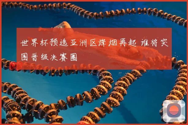 世界杯预选亚洲区烽烟再起 谁将突围晋级决赛圈