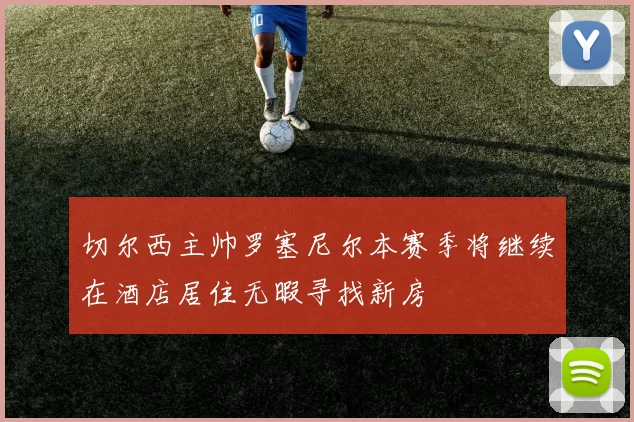 切尔西主帅罗塞尼尔本赛季将继续在酒店居住无暇寻找新房