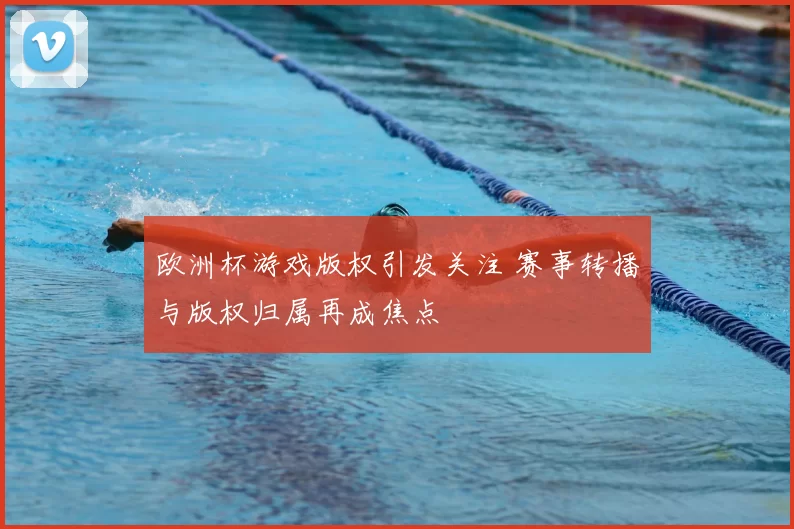 欧洲杯游戏版权引发关注 赛事转播与版权归属再成焦点
