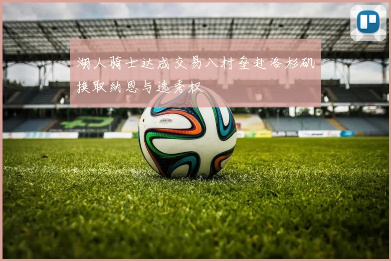 湖人骑士达成交易八村垒赴洛杉矶换取纳恩与选秀权