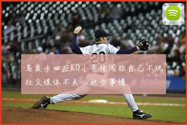 乌度卡回应KD小号传闻称自己不玩社交媒体不关心这些事情