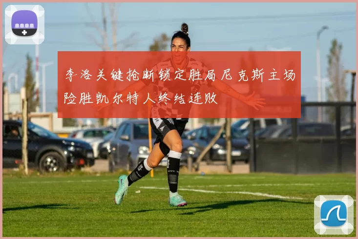 李洛关键抢断锁定胜局尼克斯主场险胜凯尔特人终结连败