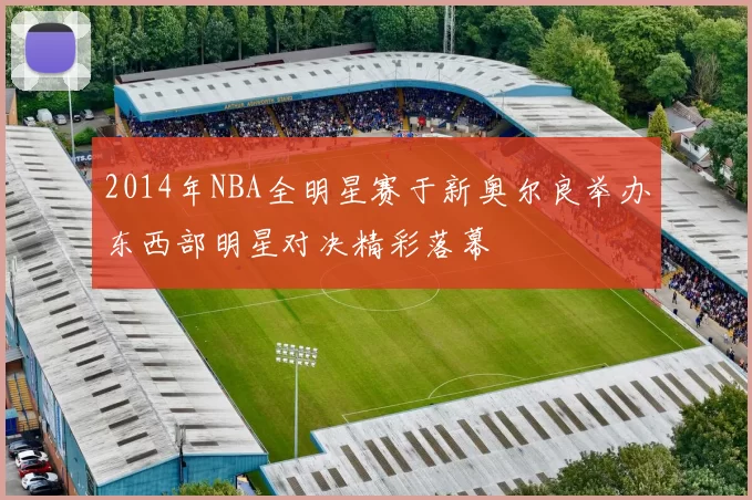 2014年NBA全明星赛于新奥尔良举办东西部明星对决精彩落幕