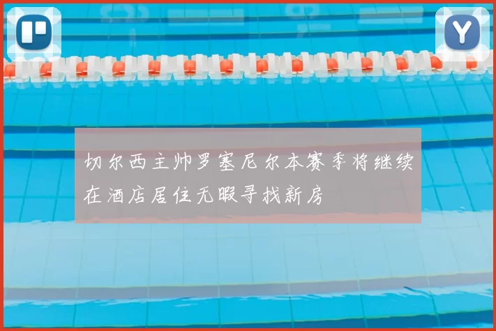 切尔西主帅罗塞尼尔本赛季将继续在酒店居住无暇寻找新房