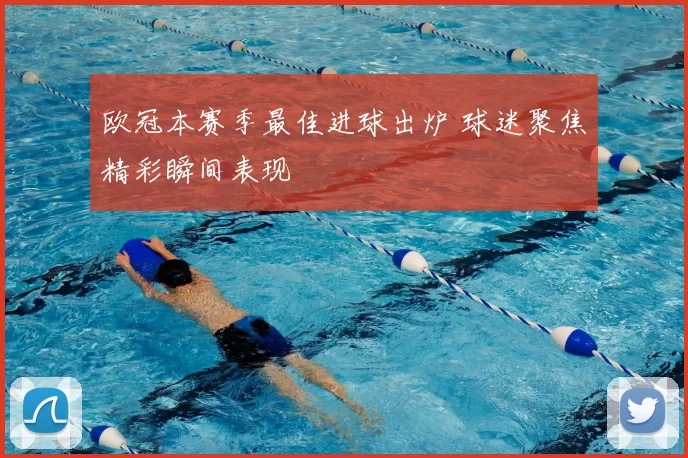 欧冠本赛季最佳进球出炉 球迷聚焦精彩瞬间表现