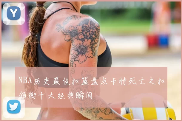 NBA历史最佳扣篮盘点卡特死亡之扣领衔十大经典瞬间
