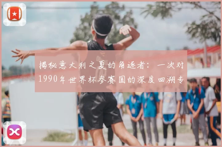 揭秘意大利之夏的角逐者:一次对1990年世界杯参赛国的深度回溯专访
