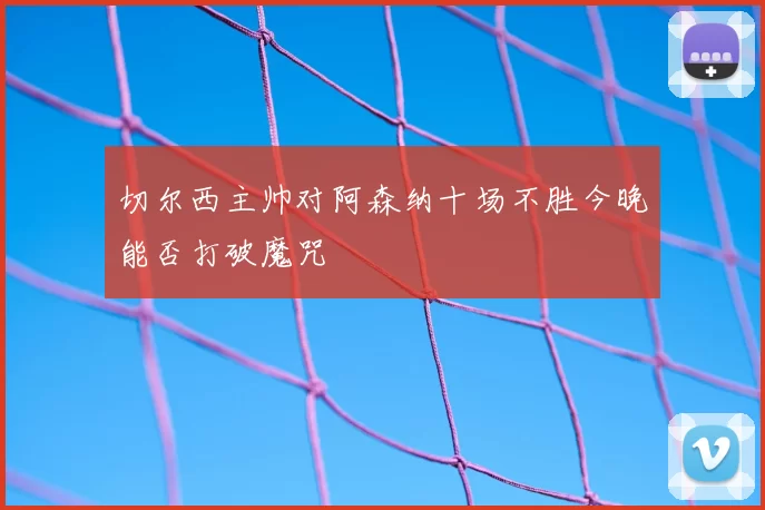 切尔西主帅对阿森纳十场不胜今晚能否打破魔咒