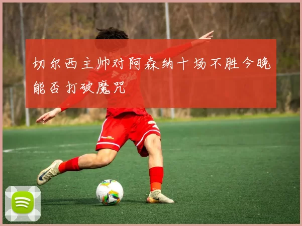 切尔西主帅对阿森纳十场不胜今晚能否打破魔咒