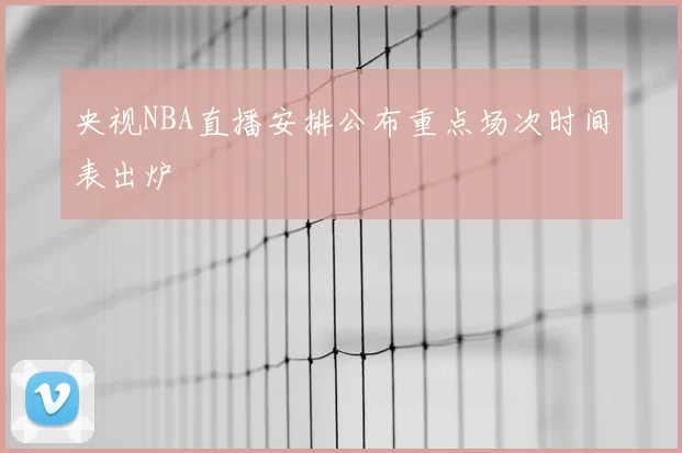 央视NBA直播安排公布重点场次时间表出炉