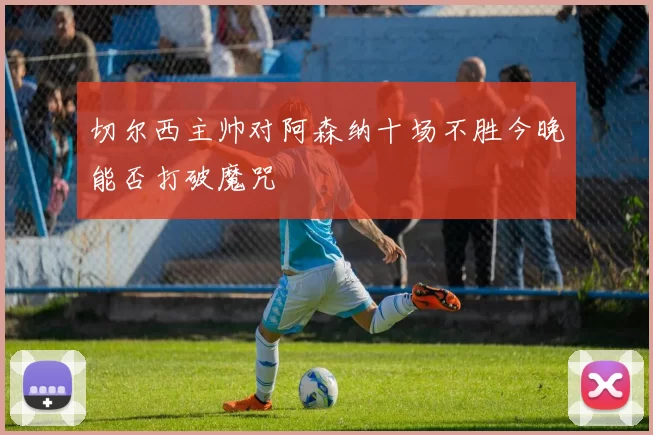 切尔西主帅对阿森纳十场不胜今晚能否打破魔咒