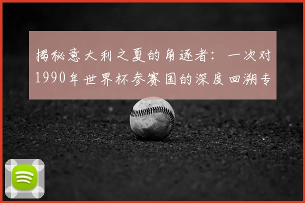 揭秘意大利之夏的角逐者:一次对1990年世界杯参赛国的深度回溯专访