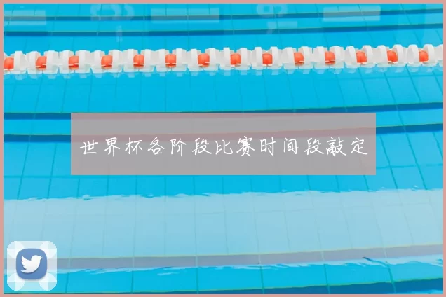 世界杯各阶段比赛时间段敲定