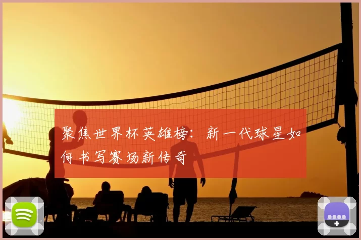 聚焦世界杯英雄榜：新一代球星如何书写赛场新传奇