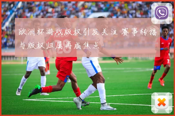 欧洲杯游戏版权引发关注 赛事转播与版权归属再成焦点