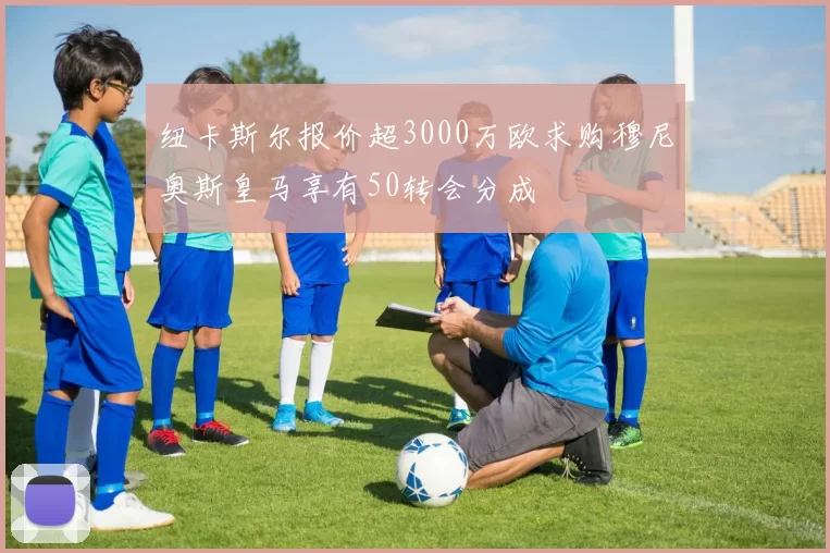 纽卡斯尔报价超3000万欧求购穆尼奥斯皇马享有50转会分成