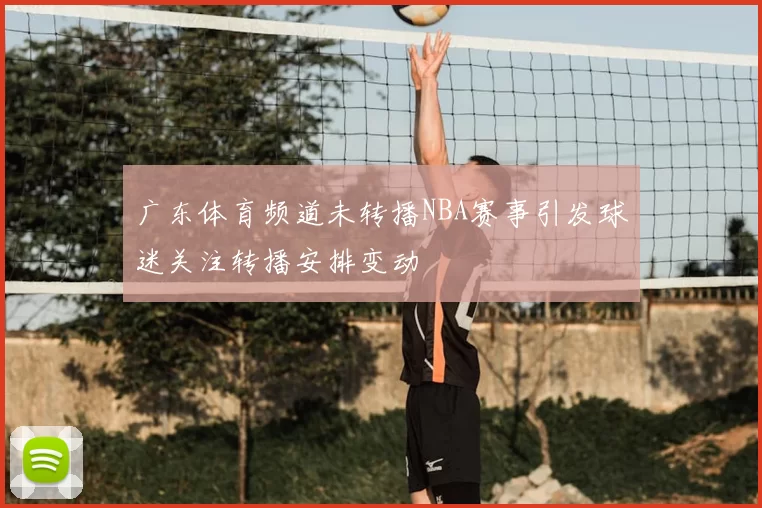 广东体育频道未转播NBA赛事引发球迷关注转播安排变动