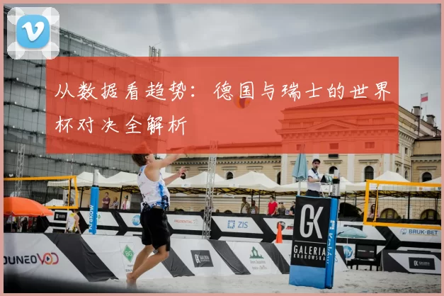 从数据看趋势：德国与瑞士的世界杯对决全解析