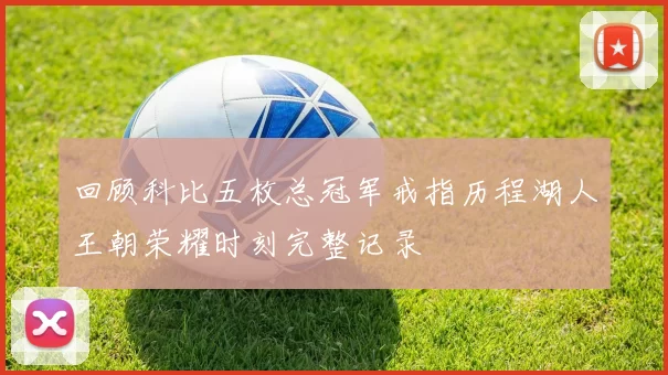 回顾科比五枚总冠军戒指历程湖人王朝荣耀时刻完整记录