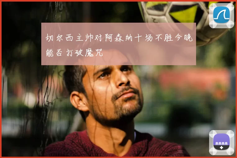 切尔西主帅对阿森纳十场不胜今晚能否打破魔咒