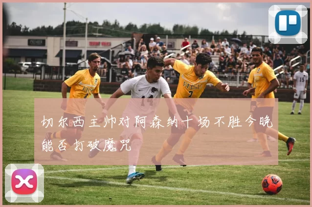 切尔西主帅对阿森纳十场不胜今晚能否打破魔咒