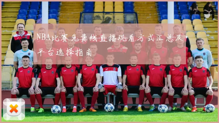 NBA比赛免费线直播观看方式汇总及平台选择指南