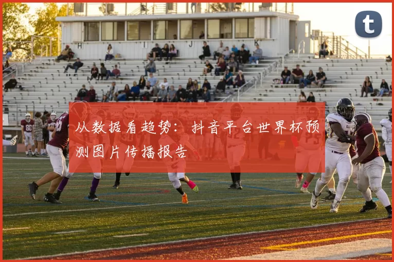从数据看趋势:抖音平台世界杯预测图片传播报告