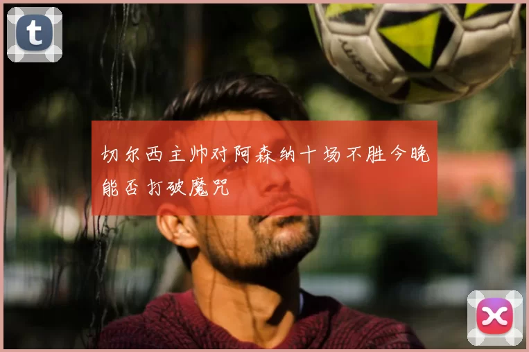 切尔西主帅对阿森纳十场不胜今晚能否打破魔咒