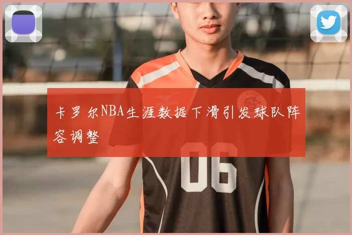 卡罗尔NBA生涯数据下滑引发球队阵容调整