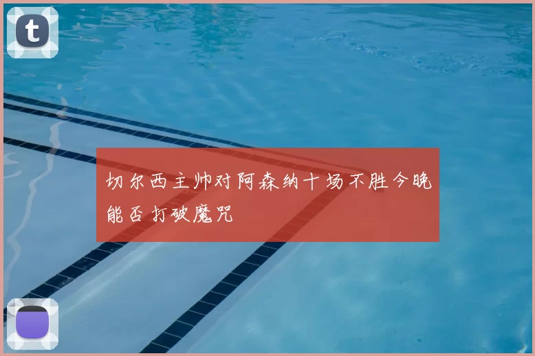 切尔西主帅对阿森纳十场不胜今晚能否打破魔咒