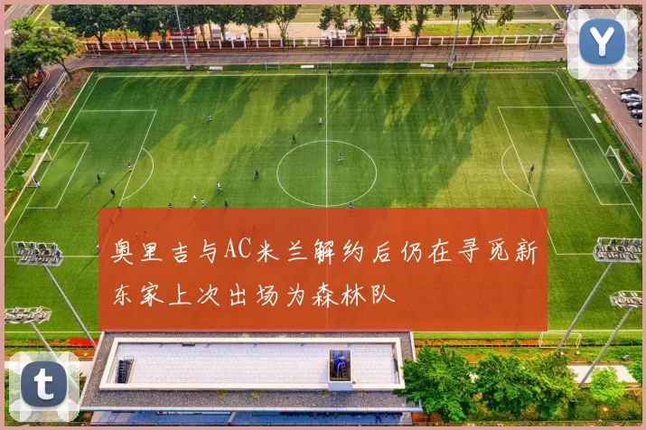 奥里吉与AC米兰解约后仍在寻觅新东家上次出场为森林队