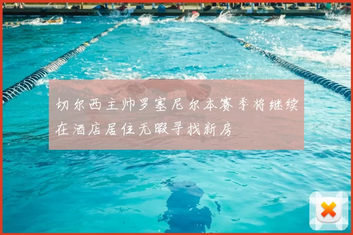 切尔西主帅罗塞尼尔本赛季将继续在酒店居住无暇寻找新房