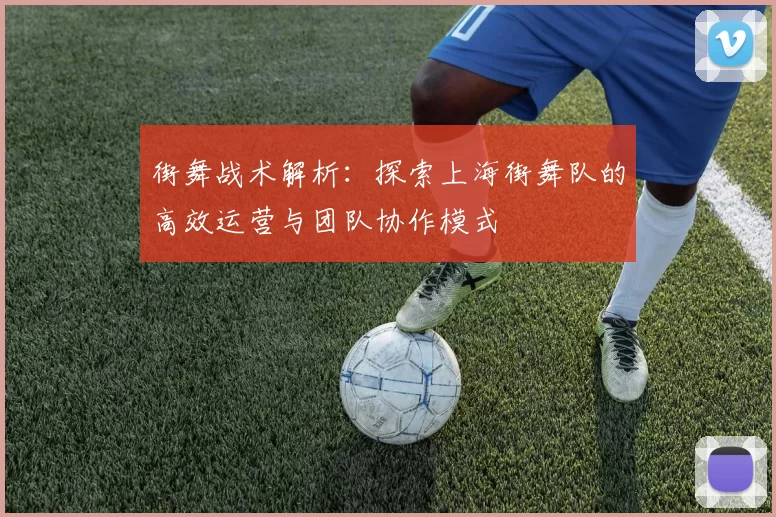 街舞战术解析:探索上海街舞队的高效运营与团队协作模式