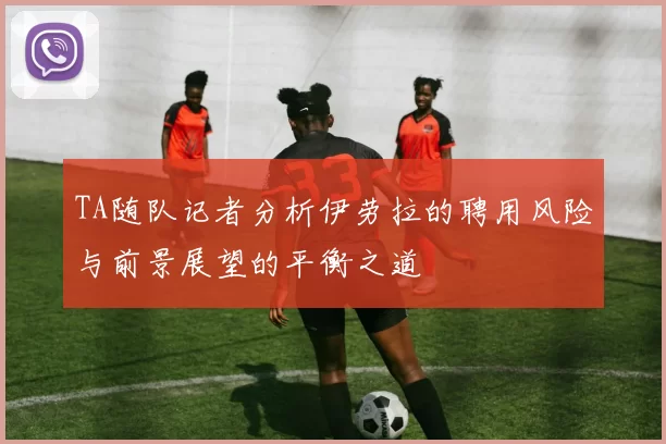 TA随队记者分析伊劳拉的聘用风险与前景展望的平衡之道