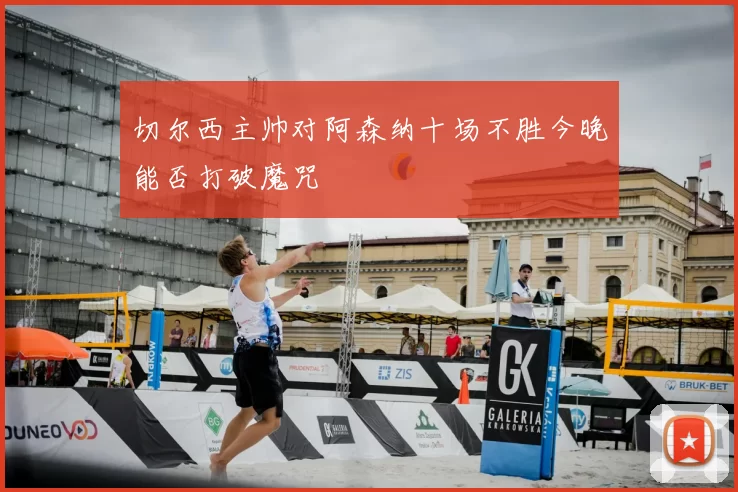 切尔西主帅对阿森纳十场不胜今晚能否打破魔咒