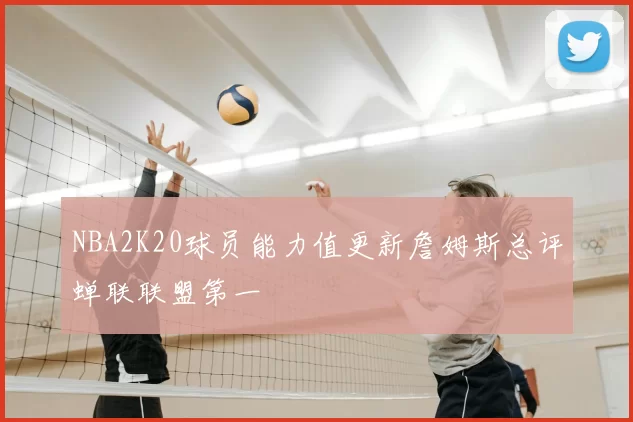 NBA2K20球员能力值更新詹姆斯总评蝉联联盟第一