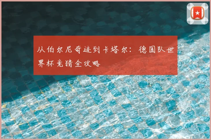 从伯尔尼奇迹到卡塔尔：德国队世界杯竞猜全攻略